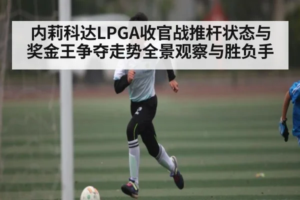 内莉科达LPGA收官战推杆状态与奖金王争夺走势全景观察与胜负手